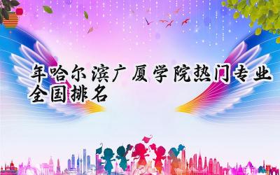 2024年哈尔滨广厦学院热门专业全国排名