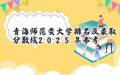 青海师范类大学排名及录取分数线（2025年参考）