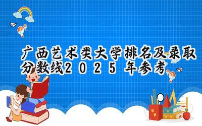 广西艺术类大学排名及录取分数线（2025年参考）