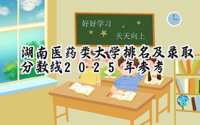 湖南医药类大学排名及录取分数线（2025年参考）