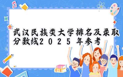 武汉民族类大学排名及录取分数线（2025年参考）