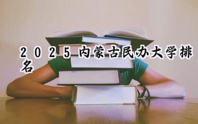 2025内蒙古民办大学排名