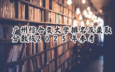 广州综合类大学排名及录取分数线（2025年参考）