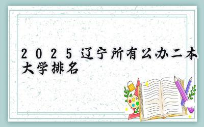 2025辽宁所有公办二本大学排名