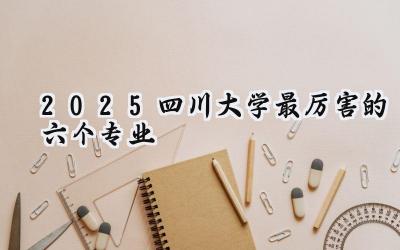 2025四川大学最厉害的六个专业