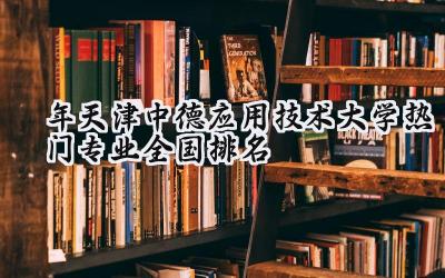 2024年天津中德应用技术大学热门专业全国排名