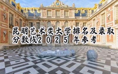 昆明艺术类大学排名及录取分数线（2025年参考）