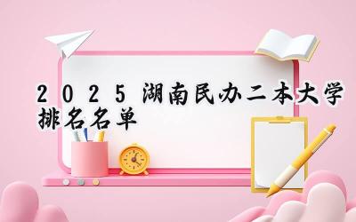 2025湖南民办二本大学排名名单