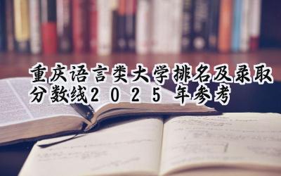 重庆语言类大学排名及录取分数线（2025年参考）