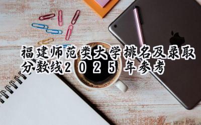 福建师范类大学排名及录取分数线（2025年参考）