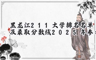 黑龙江211大学排名名单及录取分数线（2025年参考）