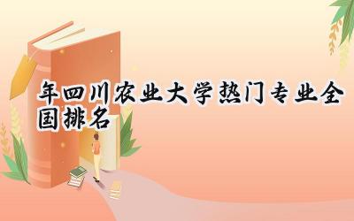 2024年四川农业大学热门专业全国排名