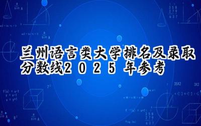 兰州语言类大学排名及录取分数线（2025年参考）