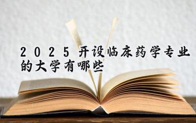 2025开设临床药学专业的大学有哪些