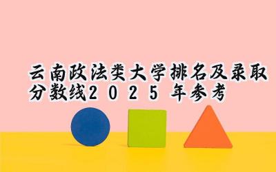 云南政法类大学排名及录取分数线（2025年参考）