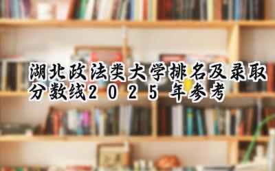 湖北政法类大学排名及录取分数线（2025年参考）