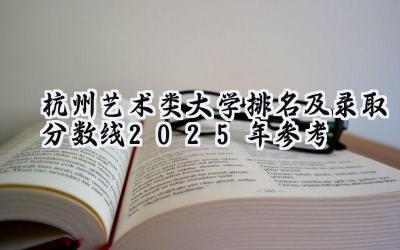 杭州艺术类大学排名及录取分数线（2025年参考）