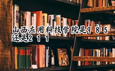 山西应用科技学院是985还是211