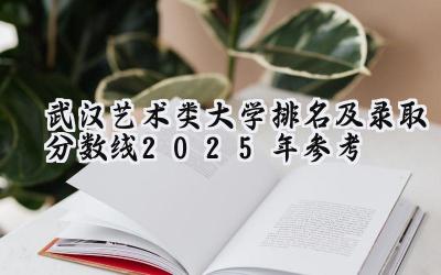 武汉艺术类大学排名及录取分数线（2025年参考）