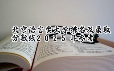 北京语言类大学排名及录取分数线（2025年参考）