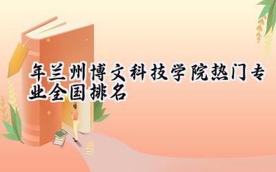 2024年兰州博文科技学院热门专业全国排名