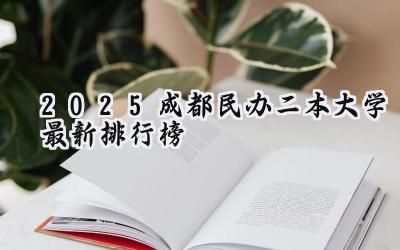 2025成都民办二本大学最新排行榜