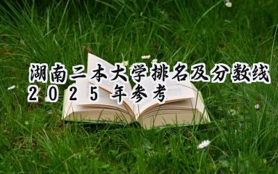 湖南二本大学排名及分数线（2025年参考）