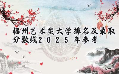 福州艺术类大学排名及录取分数线（2025年参考）