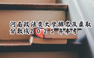 河南政法类大学排名及录取分数线（2025年参考）