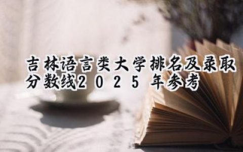 吉林语言类大学排名及录取分数线（2025年参考）