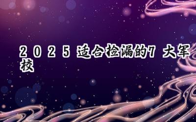 2025适合捡漏的7大军校