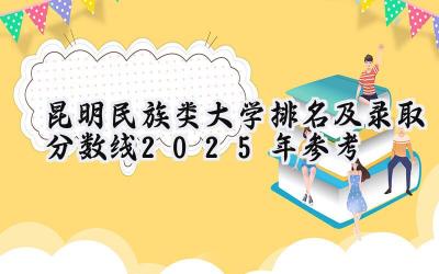 昆明民族类大学排名及录取分数线（2025年参考）