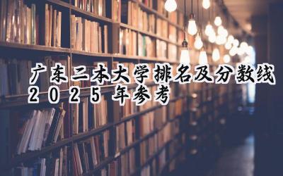 广东二本大学排名及分数线（2025年参考）