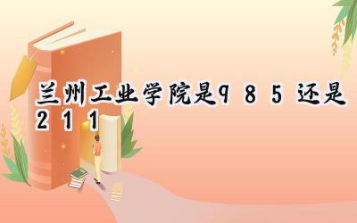 兰州工业学院是985还是211