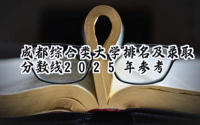 成都综合类大学排名及录取分数线（2025年参考）