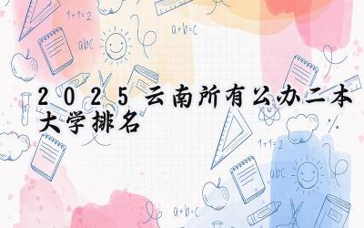 2025云南所有公办二本大学排名