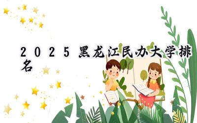 2025黑龙江民办大学排名