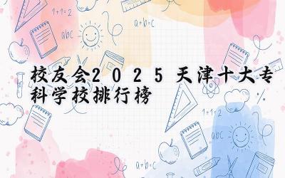 校友会2025天津十大专科学校排行榜