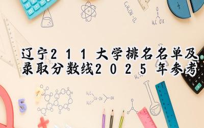 辽宁211大学排名名单及录取分数线（2025年参考）