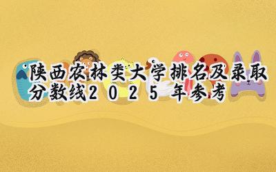 陕西农林类大学排名及录取分数线（2025年参考）