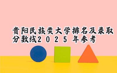 贵阳民族类大学排名及录取分数线（2025年参考）