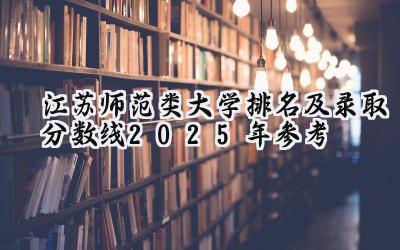 江苏师范类大学排名及录取分数线（2025年参考）