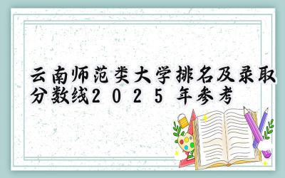 云南师范类大学排名及录取分数线（2025年参考）