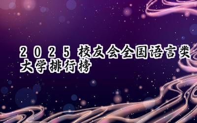 2025校友会全国语言类大学排行榜