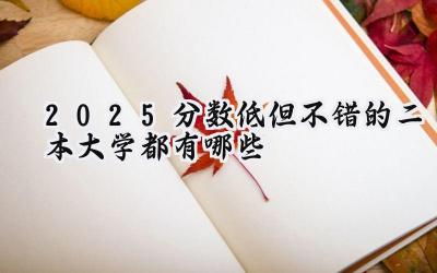 2025分数低但不错的二本大学都有哪些