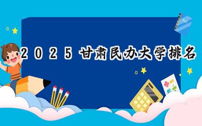 2025甘肃民办大学排名