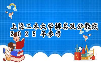 上海二本大学排名及分数线（2025年参考）