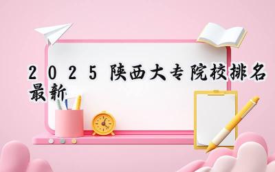 2025陕西大专院校排名最新