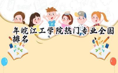 2024年皖江工学院热门专业全国排名