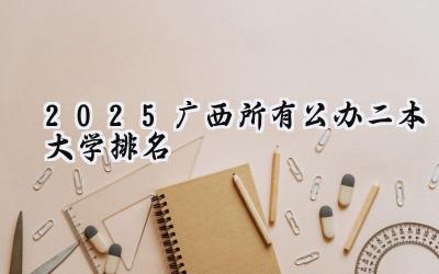 2025广西所有公办二本大学排名